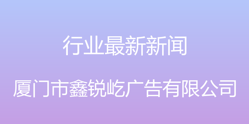 行业最新新闻 - 厦门市鑫锐屹广告有限公司