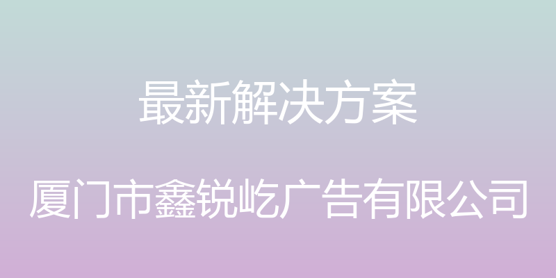 最新解决方案 - 厦门市鑫锐屹广告有限公司