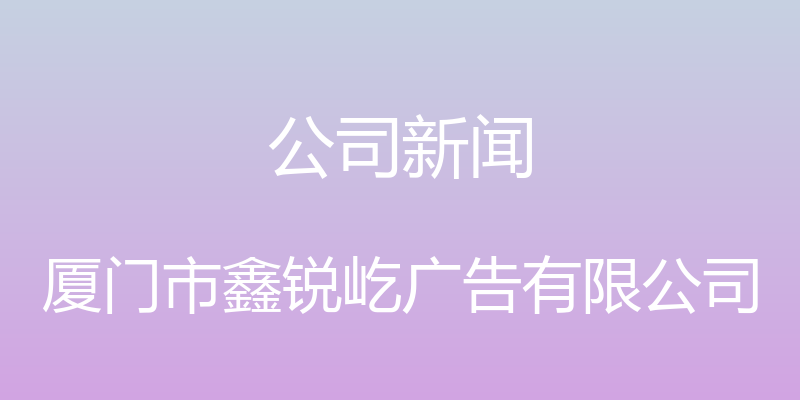 公司新闻 - 厦门市鑫锐屹广告有限公司